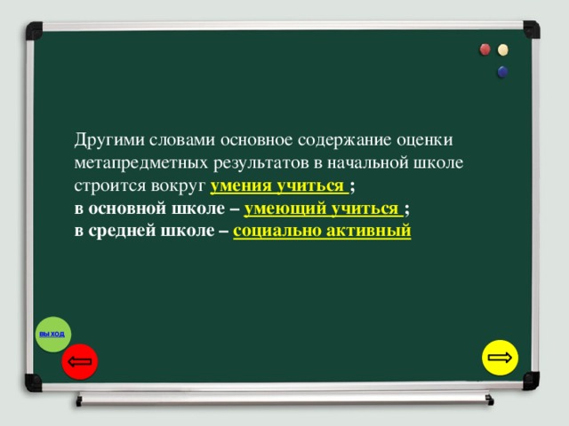 Другими словами основное содержание оценки метапредметных результатов в начальной школе строится вокруг умения учиться ; в основной школе – умеющий учиться ; в средней школе – социально активный