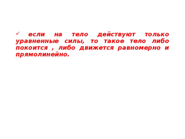 Согласно схеме закона покоя или равномерного прямолинейного движения можно сформулировать и иначе:  если на тело действуют только уравненные силы, то такое тело либо покоится , либо движется равномерно и прямолинейно. Такая формулировка закона подчеркивает, что если силы, действующие на тело, являются уравновешенными, то тело необязательно будет находится в покое: оно может и двигаться, но лишь равномерно и прямолинейно, а не как-то иначе.