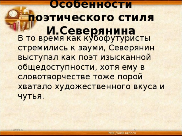 Особенности поэтического стиля И.Северянина  В то время как кубофутуристы стремились к зауми, Северянин выступал как поэт изысканной общедоступности, хотя ему в словотворчестве тоже порой хватало художественного вкуса и чутья. 10/9/16