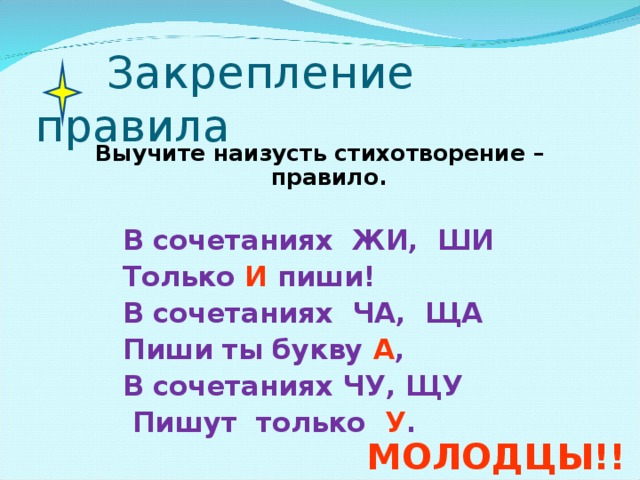 Закрепление правила Выучите наизусть стихотворение – правило. В сочетаниях ЖИ, ШИ Только И пиши! В сочетаниях ЧА, ЩА Пиши ты букву А , В сочетаниях ЧУ, ЩУ  Пишут только У . В сочетаниях ЖИ, ШИ Только И пиши! В сочетаниях ЧА, ЩА Пиши ты букву А , В сочетаниях ЧУ, ЩУ  Пишут только У . В сочетаниях ЖИ, ШИ Только И пиши! В сочетаниях ЧА, ЩА Пиши ты букву А , В сочетаниях ЧУ, ЩУ  Пишут только У . В сочетаниях ЖИ, ШИ Только И пиши! В сочетаниях ЧА, ЩА Пиши ты букву А , В сочетаниях ЧУ, ЩУ  Пишут только У . В сочетаниях ЖИ, ШИ Только И пиши! В сочетаниях ЧА, ЩА Пиши ты букву А , В сочетаниях ЧУ, ЩУ  Пишут только У . МОЛОДЦЫ!!!