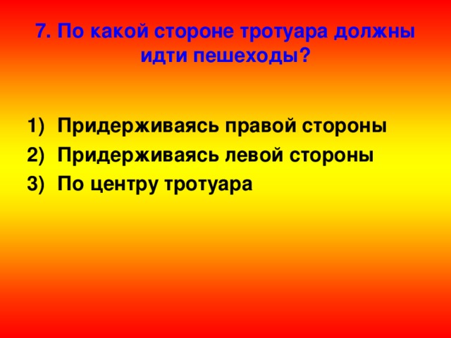 7. По какой стороне тротуара должны идти пешеходы?  Придерживаясь правой стороны Придерживаясь левой стороны По центру тротуара