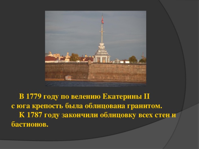 В 1779 году по велению Екатерины II   с юга крепость была облицована гранитом.  К 1787 году закончили облицовку всех стен и бастионов.