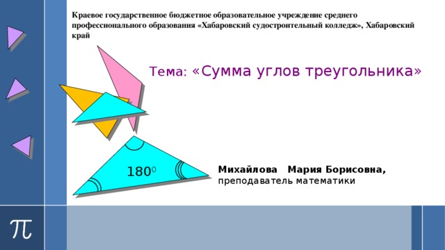 Краевое государственное бюджетное образовательное учреждение среднего профессионального образования «Хабаровский судостроительный колледж», Хабаровский край   Тема: «Сумма углов треугольника» 180 0 Михайлова Мария Борисовна,   преподаватель математики