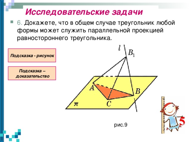 Исследовательские задачи 6. Докажете, что в общем случае треугольник любой формы может служить параллельной проекцией равностороннего треугольника. Подсказка - рисунок Подсказка –  доказательство рис.9