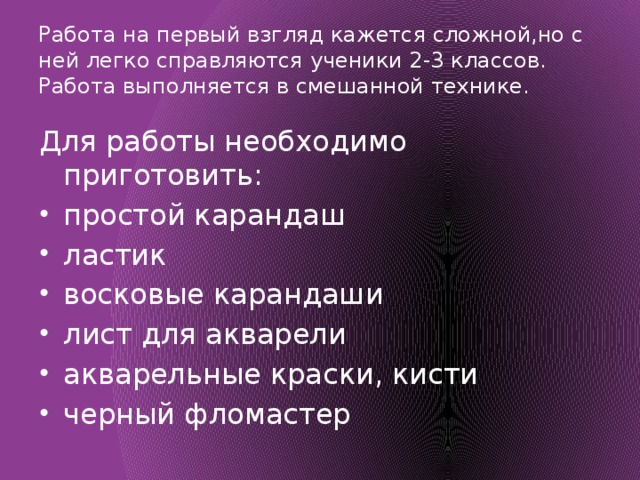 Работа на первый взгляд кажется сложной,но с ней легко справляются ученики 2-3 классов. Работа выполняется в смешанной технике. Для работы необходимо приготовить: