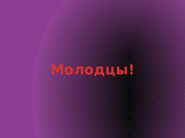 Молодцы!