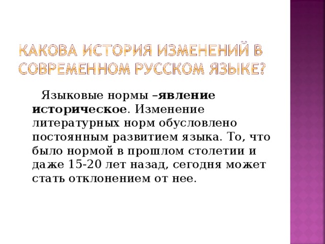 Языковые нормы – явление историческое . Изменение литературных норм обусловлено постоянным развитием языка. То, что было нормой в прошлом столетии и даже 15-20 лет назад, сегодня может стать отклонением от нее.