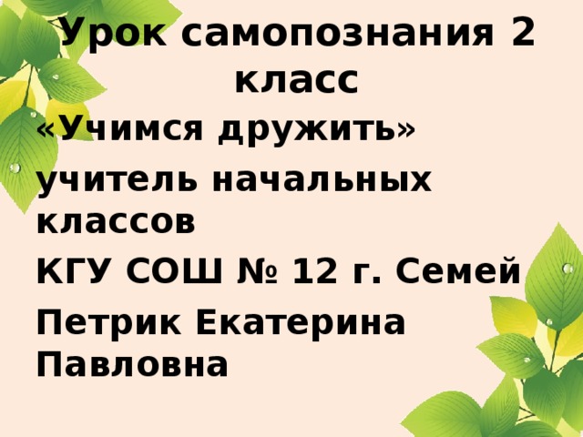 Урок самопознания 2 класс «Учимся дружить» учитель начальных классов КГУ СОШ № 12 г. Семей Петрик Екатерина Павловна