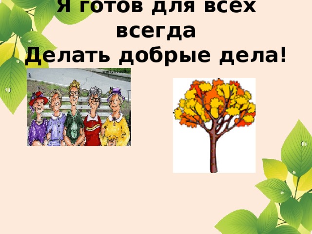 Я готов для всех всегда  Делать добрые дела!