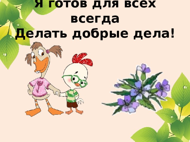 Я готов для всех всегда  Делать добрые дела!