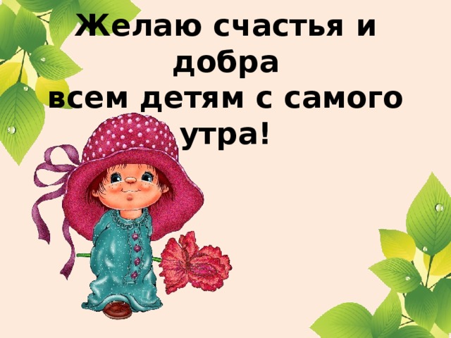 Желаю счастья и добра  всем детям с самого утра!