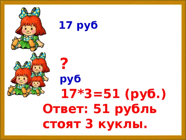 17 руб ? руб 17*3=51 (руб.) Ответ: 51 рубль стоят 3 куклы.
