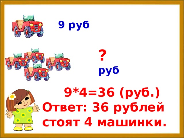 9 руб ? руб 9*4=36 (руб.) Ответ: 36 рублей стоят 4 машинки.