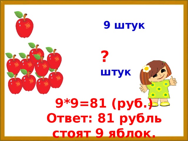 9 штук ? штук 9*9=81 (руб.) Ответ: 81 рубль стоят 9 яблок.