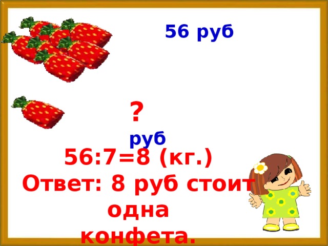 56 руб ? руб 56:7=8 (кг.) Ответ: 8 руб стоит одна конфета.