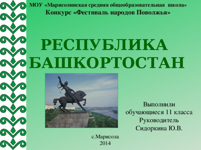 МОУ «Марисолинская средняя общеобразовательная школа» Конкурс «Фестиваль народов Поволжья» Республика Башкортостан Выполнили обучающиеся 11 класса Руководитель Сидоркина Ю.В. с.Марисола 2014