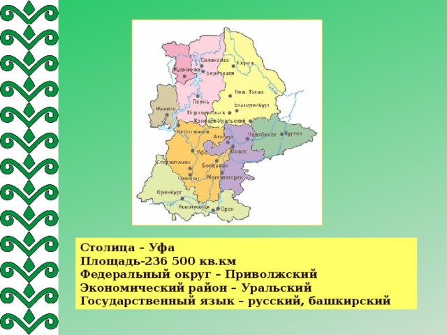 Столица – Уфа Площадь-236 500 кв.км Федеральный округ – Приволжский Экономический район – Уральский Государственный язык – русский, башкирский