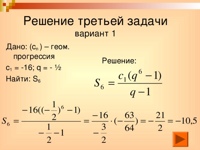 Решение третьей задачи  вариант 1 Дано: (с n  ) – геом. прогрессия с 1 = -16; q = - ½ Найти: S 6 Решение: