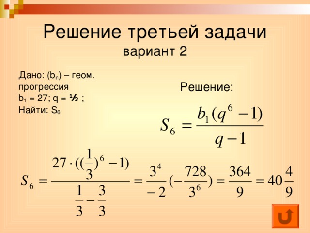 Решение третьей задачи  вариант 2 Дано: ( b n ) – геом. прогрессия b 1 =  27; q = ⅓ ; Найти: S 6 Решение: