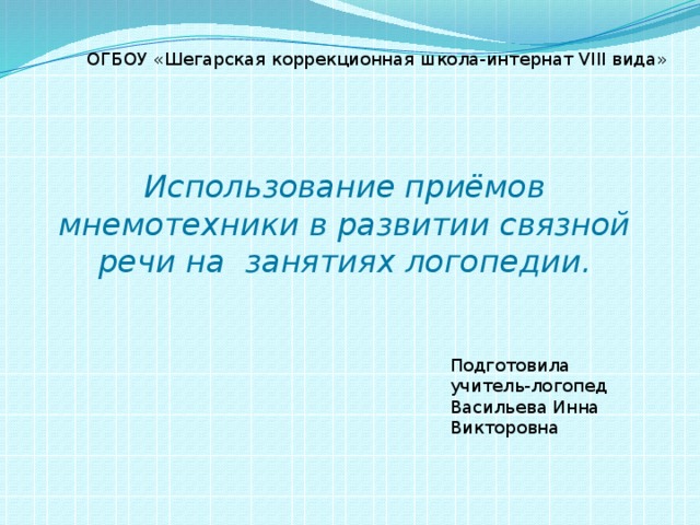 Использование приёмов мнемотехники в развитии связной речи на занятиях логопедии. ОГБОУ «Шегарская коррекционная школа-интернат VIII вида» Подготовила учитель-логопед Васильева Инна Викторовна