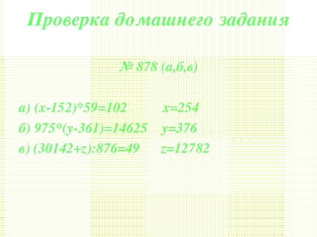 Проверка домашнего задания   № 878 (а,б,в)  а) (х-152)*59=102 х=254 б) 975*(у-361)=14625 у=376 в) (30142+z):876=49 z=12782