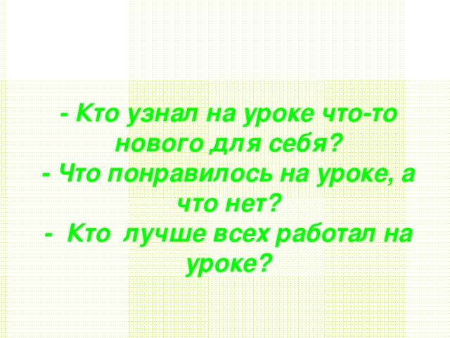 - Кто узнал на уроке что-то нового для себя? - Что понравилось на уроке, а что нет? - Кто лучше всех работал на уроке?