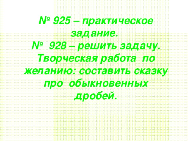 № 925 – практическое задание. № 928 – решить задачу.  Творческая работа по желанию: составить сказку про обыкновенных дробей.