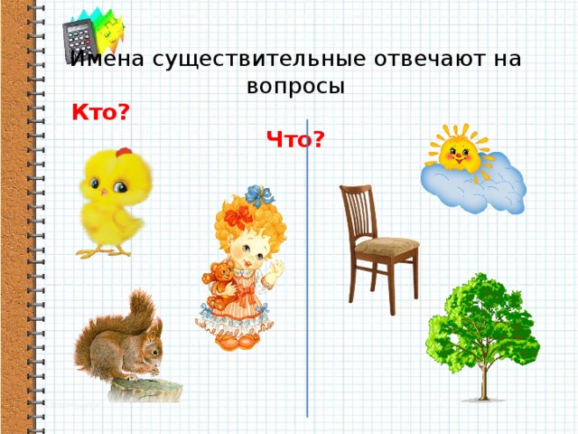 Имена существительные отвечают на вопросы  Кто? Что?