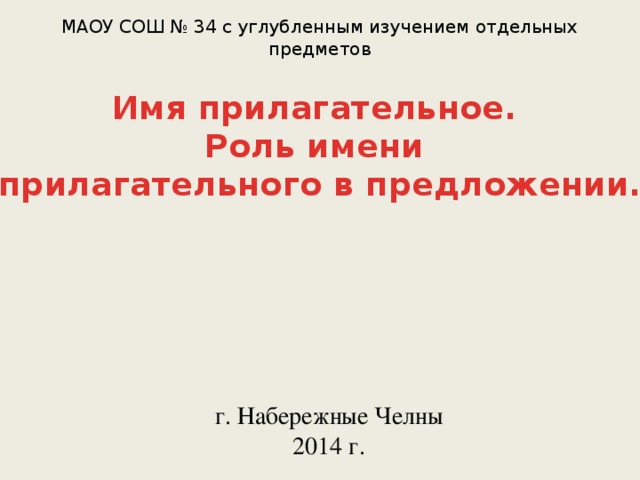 МАОУ СОШ № 34 с углубленным изучением отдельных предметов Имя прилагательное. Роль имени прилагательного в предложении. г. Набережные Челны 2014 г.