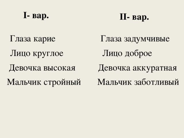 I- вар. II- вар.  Глаза задумчивые Глаза карие Лицо доброе Лицо круглое Девочка аккуратная Девочка высокая Мальчик стройный Мальчик заботливый