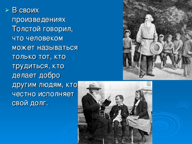 В своих произведениях Толстой говорил, что человеком может называться только тот, кто трудиться, кто делает добро другим людям, кто честно исполняет свой долг.