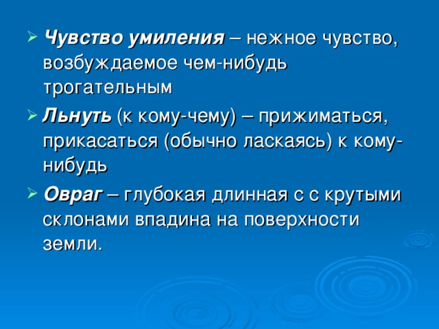 Чувство умиления – нежное чувство, возбуждаемое чем-нибудь трогательным Льнуть (к кому-чему) – прижиматься, прикасаться (обычно ласкаясь) к кому-нибудь Овраг – глубокая длинная с с крутыми склонами впадина на поверхности земли.