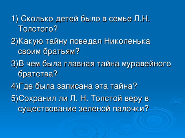 1) Сколько детей было в семье Л.Н. Толстого? 2)Какую тайну поведал Николенька своим братьям? 3)В чем была главная тайна муравейного братства? 4)Где была записана эта тайна? 5)Сохранил ли Л. Н. Толстой веру в существование зеленой палочки?