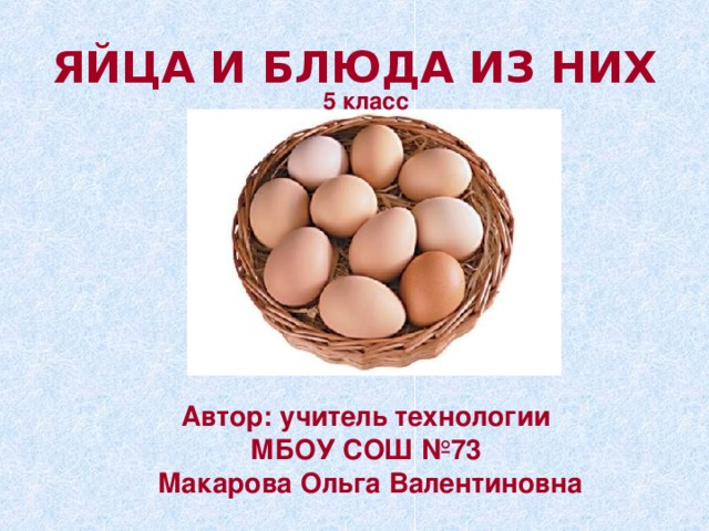 ЯЙЦА И БЛЮДА ИЗ НИХ 5 класс  Автор: учитель технологии МБОУ СОШ №73 Макарова Ольга Валентиновна