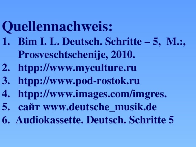 Quellennachweis: Bim I. L. Deutsch. Schritte – 5, M.:, Prosveschtschenije, 2010. htpp://www.myculture.ru htpp://www.pod-rostok.ru htpp://www.images.com/imgres. 5. cайт www.deutsche_musik.de 6. Audiokassette. Deutsch. Schritte 5