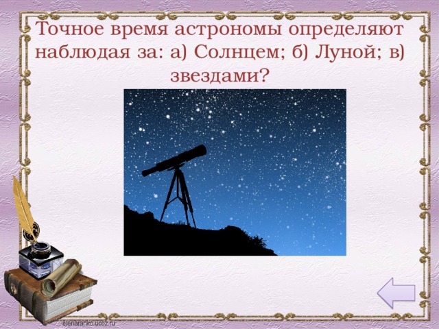 Точное время астрономы определяют наблюдая за: а) Солнцем; б) Луной; в) звездами?