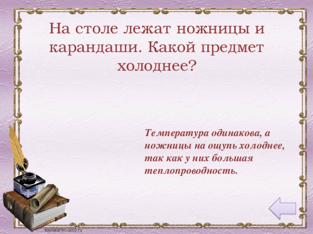 На столе лежат ножницы и карандаши. Какой предмет холоднее? Температура одинакова, а ножницы на ощупь холоднее, так как у них большая теплопроводность.