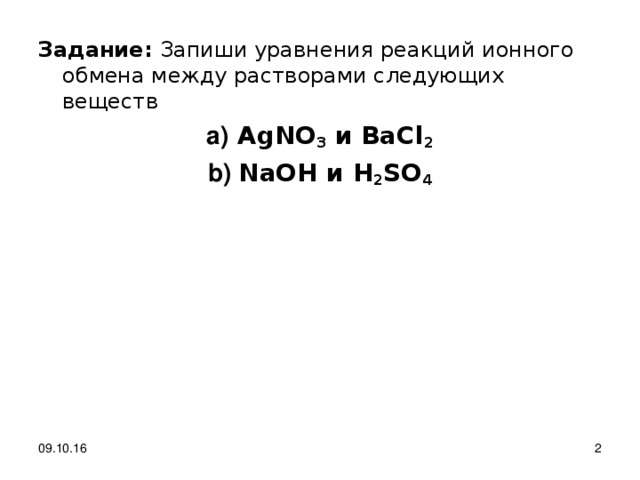 Задание: Запиши уравнения реакций ионного обмена между растворами следующих веществ  AgNO 3  и BaCl 2  NaOH и H 2 SO 4 09.10.16