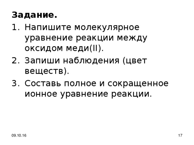 Задание. Напишите молекулярное уравнение реакции между оксидом меди( ΙΙ ). Запиши наблюдения (цвет веществ). Составь полное и сокращенное ионное уравнение реакции. 09.10.16