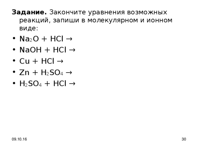Задание. Закончите уравнения возможных реакций, запиши в молекулярном и ионном виде: Na 2 O + HCl → NaOH + HCl → Cu + HCl → Zn + H 2 SO 4 →  H 2 SO 4 + HCl → 09.10.16