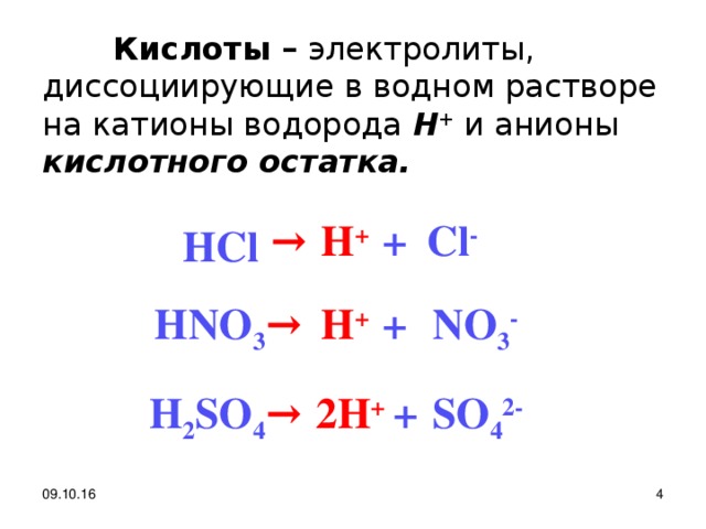 Кислоты – электролиты, диссоциирующие в водном растворе на катионы водорода Н + и анионы кислотного остатка. → Cl - + H + H С l → + HNO 3 NO 3 - H + + 2H + → H 2 SO 4 SO 4 2-  09.10.16