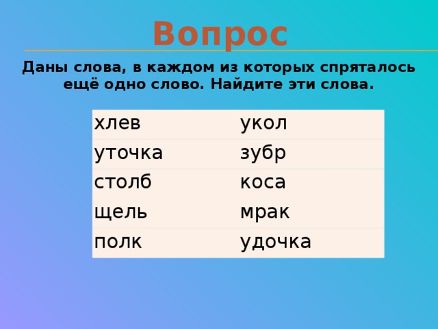 Вопрос Даны слова, в каждом из которых спряталось ещё одно слово. Найдите эти слова. хлев укол уточка зубр столб коса щель мрак полк удочка