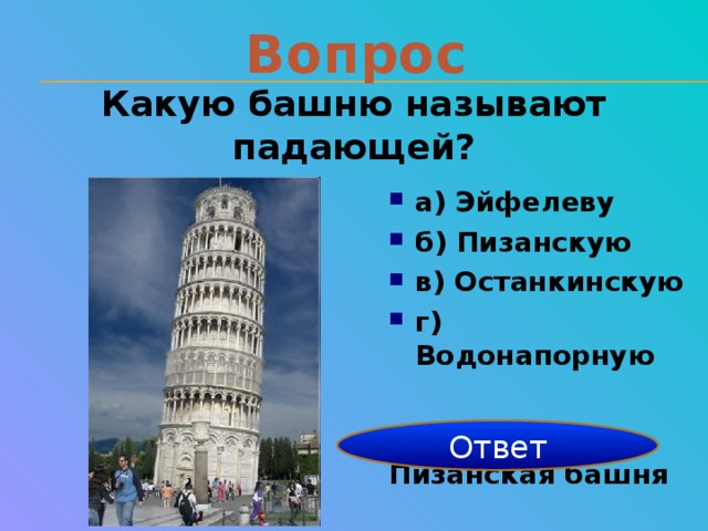 Вопрос Какую башню называют падающей? а) Эйфелеву б) Пизанскую в) Останкинскую г) Водонапорную   Пизанская башня Ответ