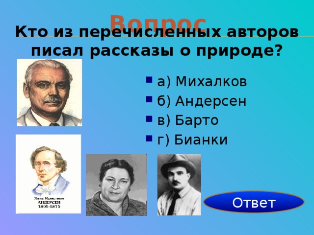 Вопрос Кто из перечисленных авторов писал рассказы о природе? а) Михалков б) Андерсен в) Барто г) Бианки  Бианки Ответ