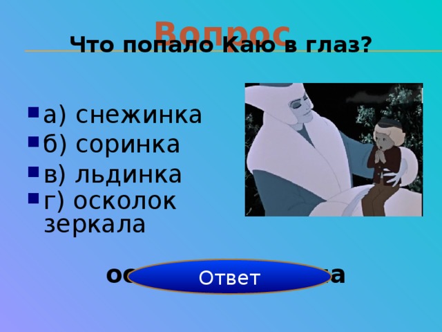 Вопрос Что попало Каю в глаз? а) снежинка б) соринка в) льдинка г) осколок зеркала осколок зеркала Ответ