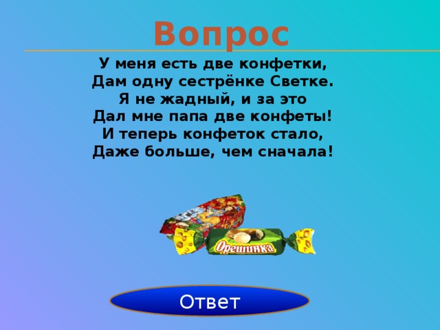 Вопрос У меня есть две конфетки, Дам одну сестрёнке Светке. Я не жадный, и за это Дал мне папа две конфеты! И теперь конфеток стало, Даже больше, чем сначала!  3 Ответ