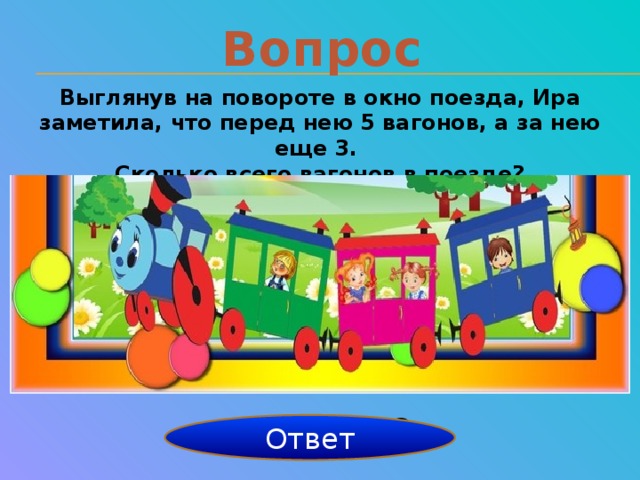 Вопрос Выглянув на повороте в окно поезда, Ира заметила, что перед нею 5 вагонов, а за нею еще 3. Сколько всего вагонов в поезде? 5+3+1=9 Ответ