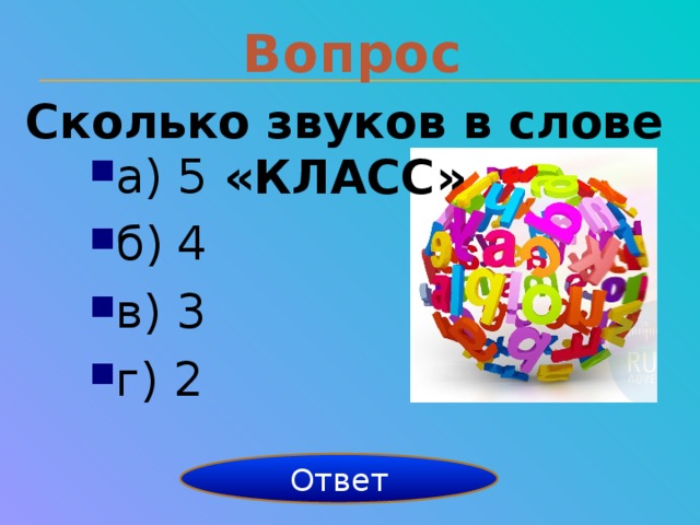 Вопрос Сколько звуков в слове «КЛАСС» а) 5 б) 4 в) 3 г) 2 4 звука Ответ