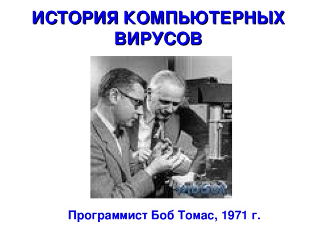 ИСТОРИЯ КОМПЬЮТЕРНЫХ ВИРУСОВ    Программист Боб Томас, 1971 г.