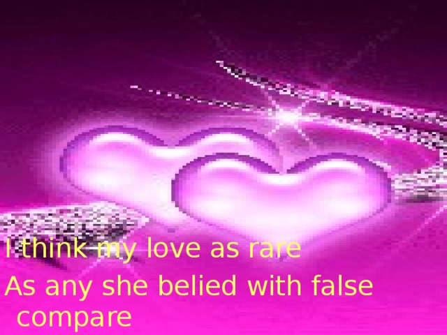 I think my love as rare As any she belied with false compare